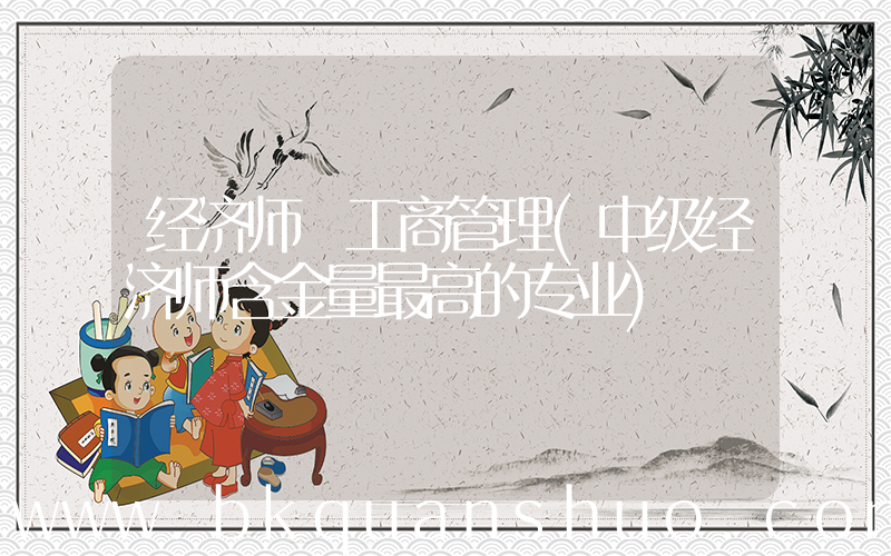 经济师 工商管理(中级经济师含金量最高的专业)